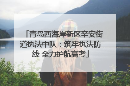 青岛西海岸新区辛安街道执法中队：筑牢执法防线 全力护航高考