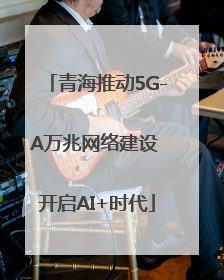 青海推动5G-A万兆网络建设 开启AI+时代