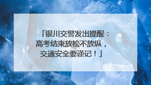 银川交警发出提醒：高考结束放松不放纵，交通安全要谨记！