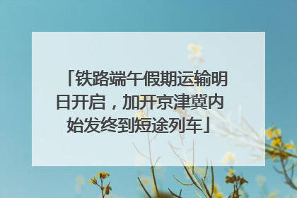 铁路端午假期运输明日开启，加开京津冀内始发终到短途列车