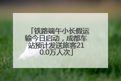 铁路端午小长假运输今日启动，成都车站预计发送旅客210.0万人次