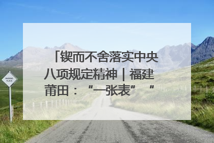 锲而不舍落实中央八项规定精神｜福建莆田：“一张表”“一张图”为基层减轻“数字负担”