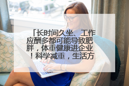 长时间久坐、工作应酬多都可能导致肥胖，体重健康进企业！科学减重，生活方式这样干预