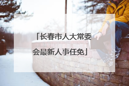 长春市人大常委会最新人事任免