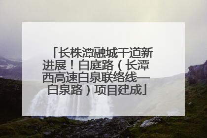 长株潭融城干道新进展！白庭路（长潭西高速白泉联络线—白泉路）项目建成