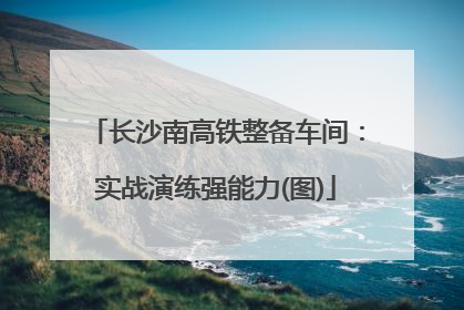 长沙南高铁整备车间：实战演练强能力(图)
