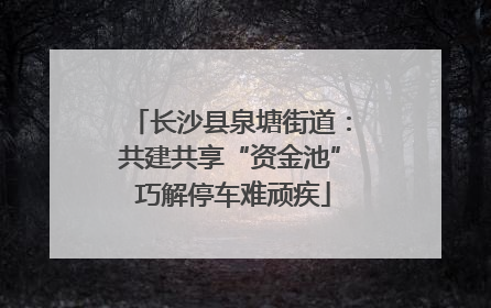 长沙县泉塘街道：共建共享“资金池” 巧解停车难顽疾
