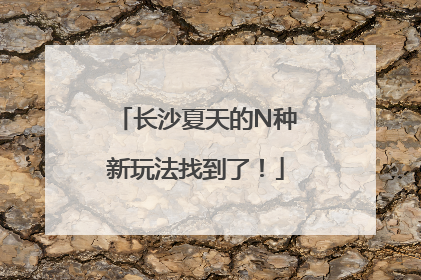 长沙夏天的N种新玩法找到了！