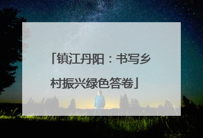 镇江丹阳：书写乡村振兴绿色答卷