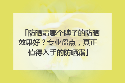 防晒霜哪个牌子的防晒效果好？专业盘点，真正值得入手的防晒霜
