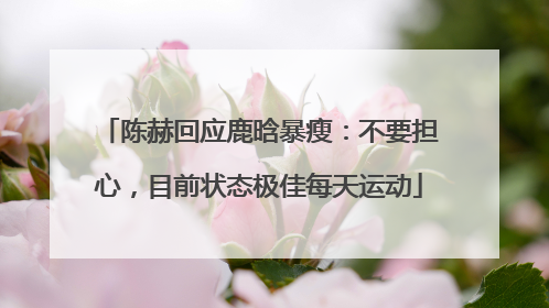陈赫回应鹿晗暴瘦：不要担心，目前状态极佳每天运动