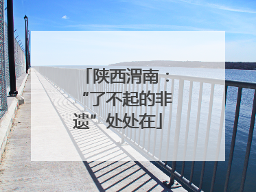 陕西渭南：“了不起的非遗”处处在