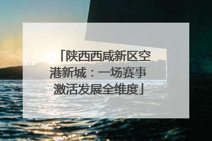 陕西西咸新区空港新城：一场赛事激活发展全维度