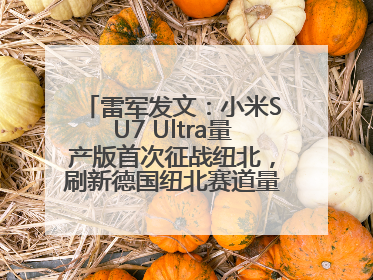 雷军发文：小米SU7 Ultra量产版首次征战纽北，刷新德国纽北赛道量产电动车圈速纪录，成为纽北史上最速量产电动车