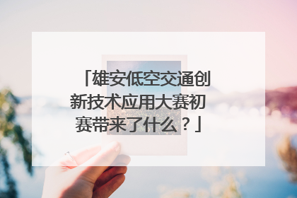 雄安低空交通创新技术应用大赛初赛带来了什么？