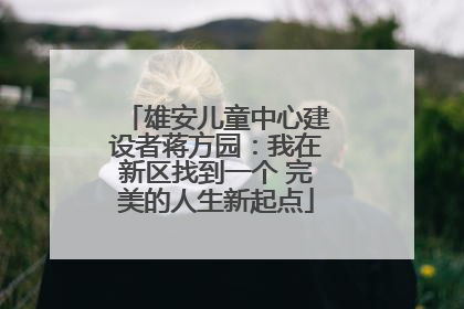 雄安儿童中心建设者蒋方园：我在新区找到一个 完美的人生新起点