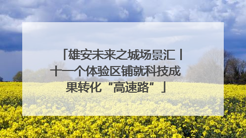 雄安未来之城场景汇丨十一个体验区铺就科技成果转化“高速路”