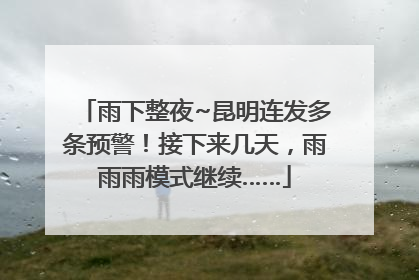 雨下整夜~昆明连发多条预警！接下来几天，雨雨雨模式继续……