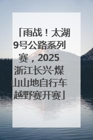 雨战！太湖9号公路系列赛，2025浙江长兴·煤山山地自行车越野赛开赛