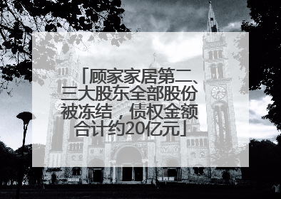 顾家家居第二、三大股东全部股份被冻结，债权金额合计约20亿元