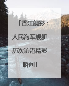 香江舰影：人民海军舰艇历次访港精彩瞬间