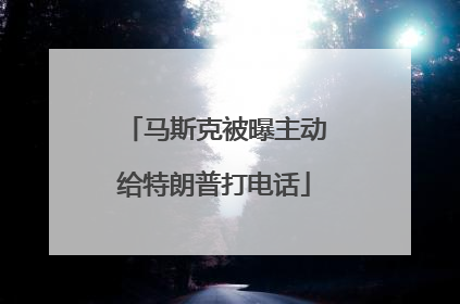 马斯克被曝主动给特朗普打电话