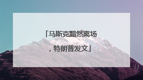 马斯克黯然离场，特朗普发文