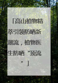 高山植物精萃引领防晒新潮流，植物医生防晒“顶流”