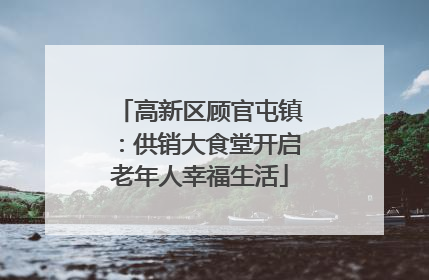 高新区顾官屯镇：供销大食堂开启老年人幸福生活