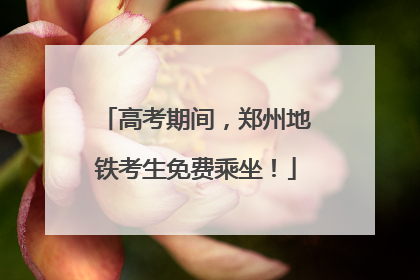 高考期间，郑州地铁考生免费乘坐！
