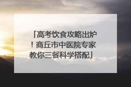 高考饮食攻略出炉！商丘市中医院专家教你三餐科学搭配