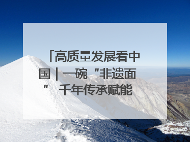 高质量发展看中国｜一碗“非遗面” 千年传承赋能文旅融合发展