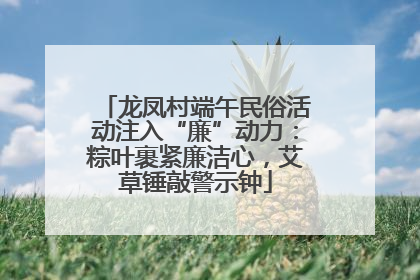 龙凤村端午民俗活动注入“廉”动力：粽叶裹紧廉洁心，艾草锤敲警示钟