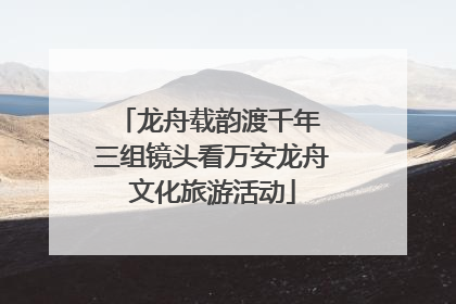 龙舟载韵渡千年 三组镜头看万安龙舟文化旅游活动