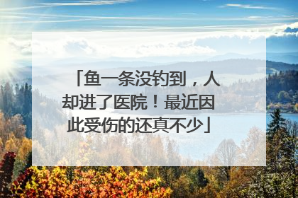 鱼一条没钓到，人却进了医院！最近因此受伤的还真不少