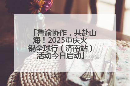 鲁渝协作，共赴山海！2025重庆火锅全球行（济南站）活动今日启动