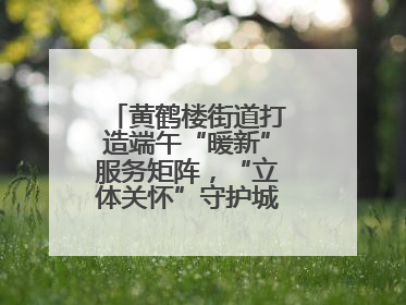 黄鹤楼街道打造端午“暖新”服务矩阵，“立体关怀”守护城市“摆渡人”