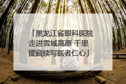 黑龙江省眼科医院走进雪域高原 千里援藏续写医者仁心