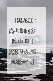 黑龙江：高考期间多阵雨 8日需预防东部风雹天气