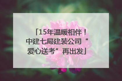 15年温暖相伴！中建七局建装公司“爱心送考”再出发