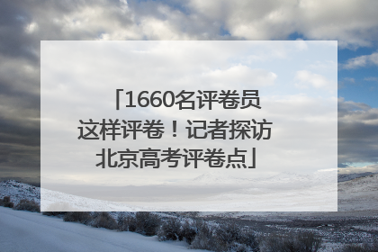 1660名评卷员这样评卷！记者探访北京高考评卷点