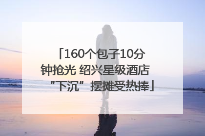 160个包子10分钟抢光 绍兴星级酒店“下沉”摆摊受热捧