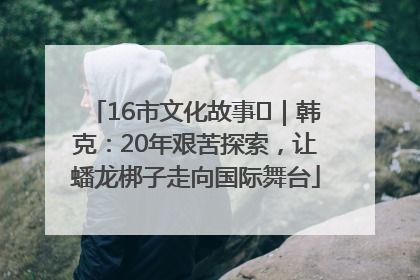 16市文化故事㊸｜韩克：20年艰苦探索，让蟠龙梆子走向国际舞台