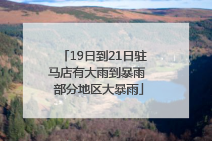 19日到21日驻马店有大雨到暴雨 部分地区大暴雨