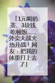 1元喝奶茶、3块钱吃顿饭……外卖大战火热开战！网友：把我的体重打上去了