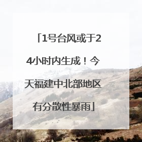 1号台风或于24小时内生成！今天福建中北部地区有分散性暴雨