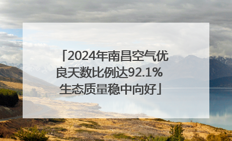 2024年南昌空气优良天数比例达92.1% 生态质量稳中向好