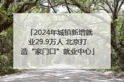 2024年城镇新增就业29.9万人 北京打造“家门口”就业中心