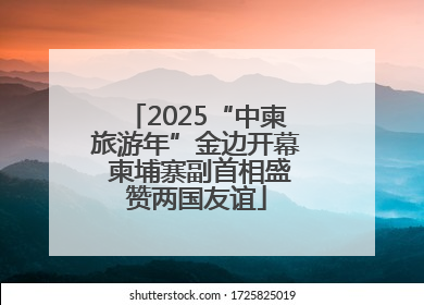 2025“中柬旅游年”金边开幕 柬埔寨副首相盛赞两国友谊