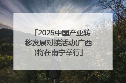 2025中国产业转移发展对接活动(广西)将在南宁举行